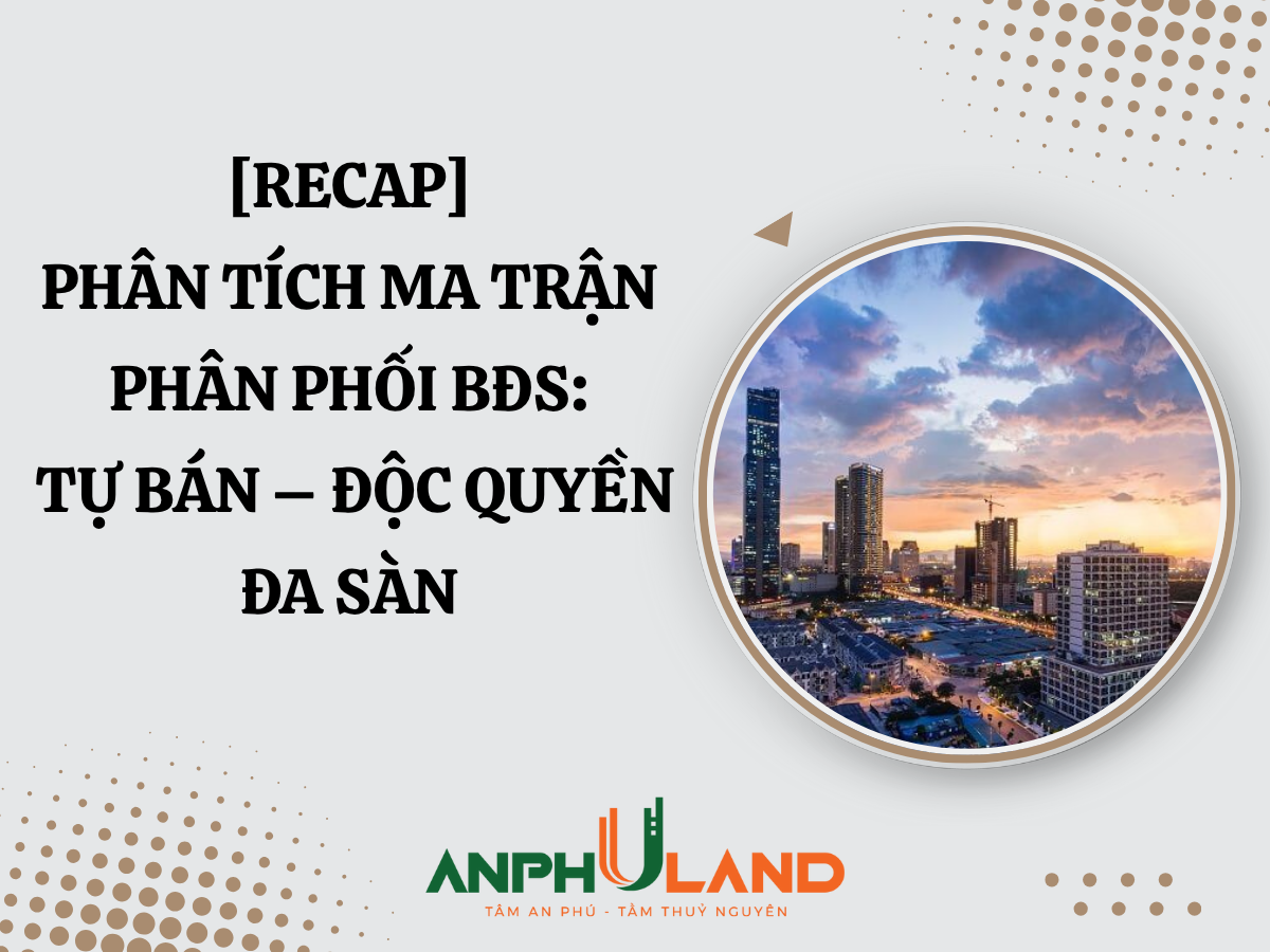 [RECAP] Phân Tích Ma Trận Phân Phối BĐS: Tự Bán – Độc Quyền – Đa Sàn